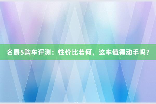 名爵5购车评测：性价比若何，这车值得动手吗？